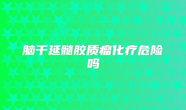 脑干延髓胶质瘤化疗危险吗