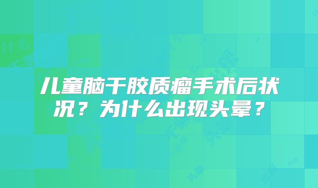 儿童脑干胶质瘤手术后状况？为什么出现头晕？
