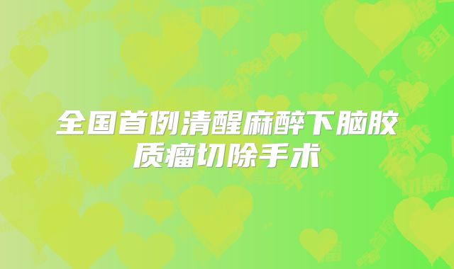 全国首例清醒麻醉下脑胶质瘤切除手术