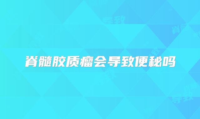 脊髓胶质瘤会导致便秘吗
