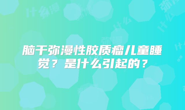 脑干弥漫性胶质瘤儿童睡觉？是什么引起的？