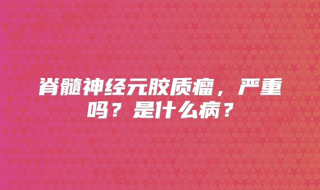 脊髓神经元胶质瘤，严重吗？是什么病？
