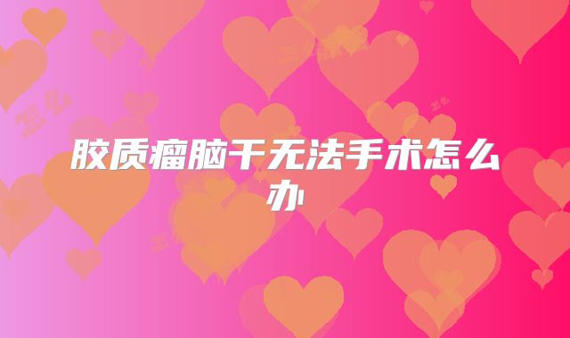 胶质瘤脑干无法手术怎么办