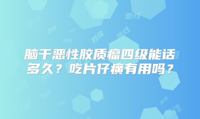 脑干恶性胶质瘤四级能话多久？吃片仔癀有用吗？