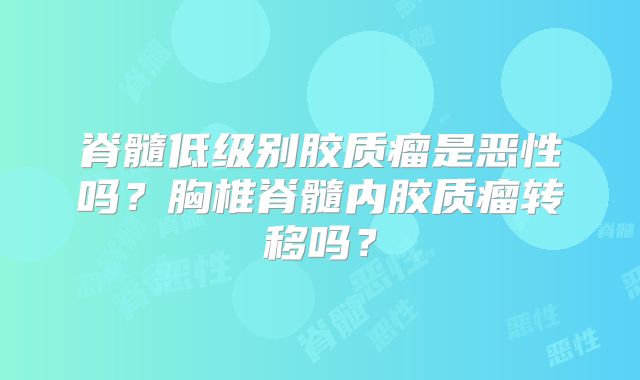 脊髓低级别胶质瘤是恶性吗？胸椎脊髓内胶质瘤转移吗？