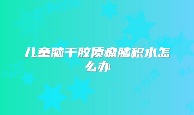 儿童脑干胶质瘤脑积水怎么办