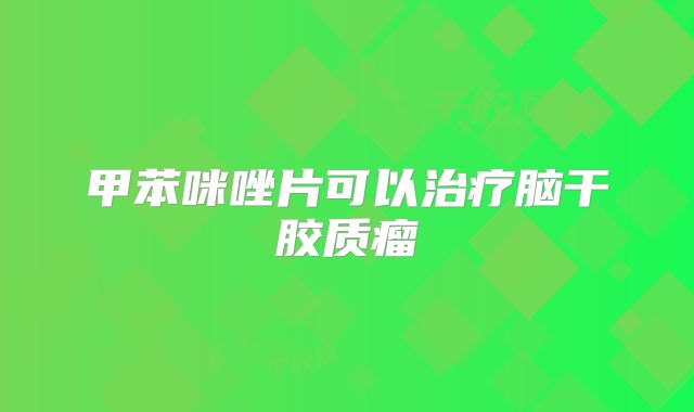 甲苯咪唑片可以治疗脑干胶质瘤