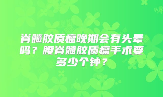 脊髓胶质瘤晚期会有头晕吗？腰脊髓胶质瘤手术要多少个钟？