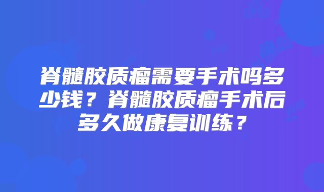 脊髓胶质瘤需要手术吗多少钱？脊髓胶质瘤手术后多久做康复训练？