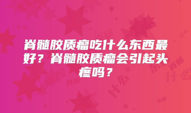 脊髓胶质瘤吃什么东西最好？脊髓胶质瘤会引起头疼吗？
