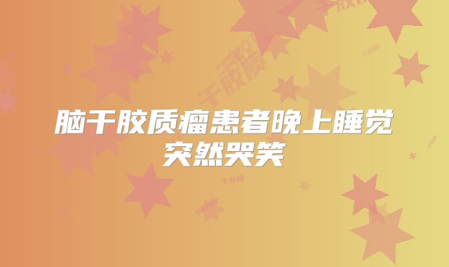 脑干胶质瘤患者晚上睡觉突然哭笑