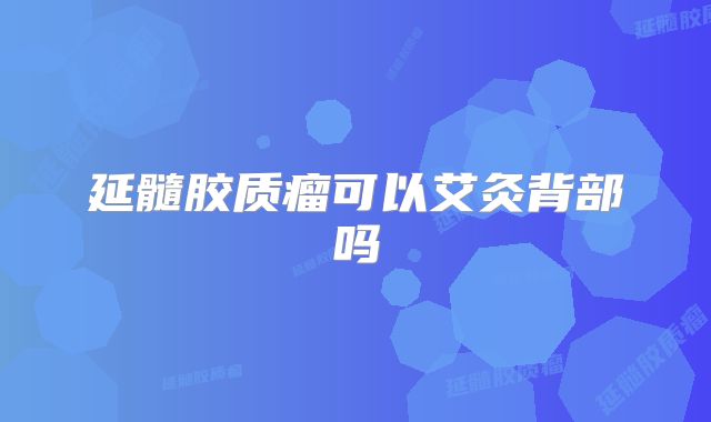 延髓胶质瘤可以艾灸背部吗