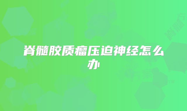 脊髓胶质瘤压迫神经怎么办