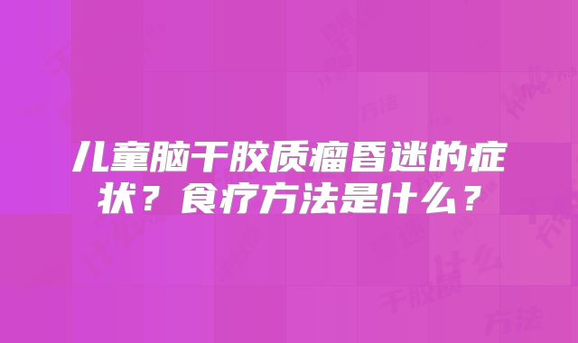 儿童脑干胶质瘤昏迷的症状？食疗方法是什么？