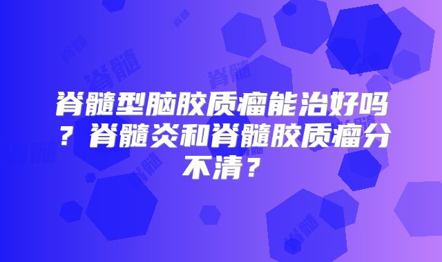 脊髓型脑胶质瘤能治好吗？脊髓炎和脊髓胶质瘤分不清？