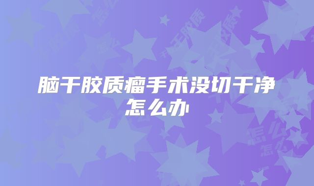 脑干胶质瘤手术没切干净怎么办