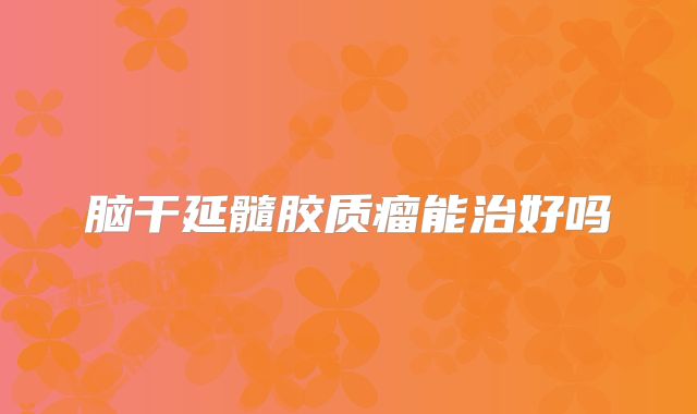 脑干延髓胶质瘤能治好吗