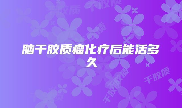 脑干胶质瘤化疗后能活多久