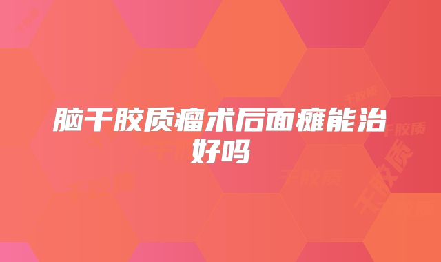 脑干胶质瘤术后面瘫能治好吗