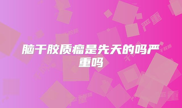 脑干胶质瘤是先天的吗严重吗