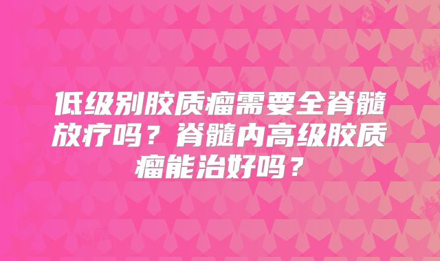 低级别胶质瘤需要全脊髓放疗吗？脊髓内高级胶质瘤能治好吗？
