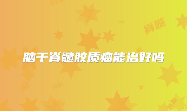 脑干脊髓胶质瘤能治好吗