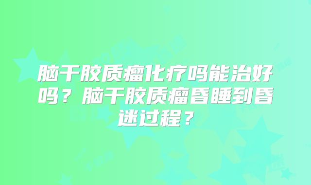 脑干胶质瘤化疗吗能治好吗？脑干胶质瘤昏睡到昏迷过程？