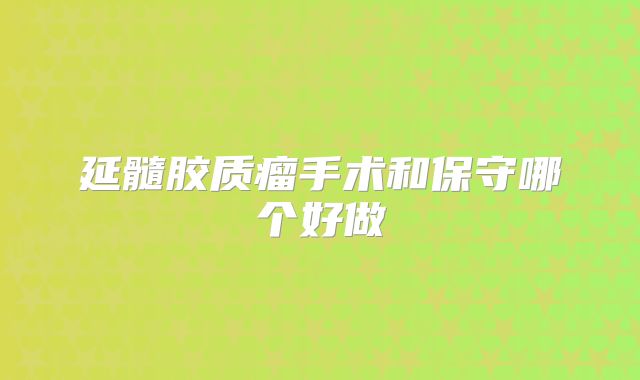 延髓胶质瘤手术和保守哪个好做