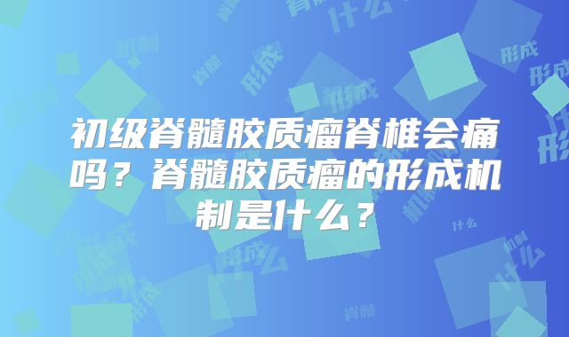 初级脊髓胶质瘤脊椎会痛吗？脊髓胶质瘤的形成机制是什么？