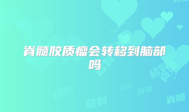 脊髓胶质瘤会转移到脑部吗