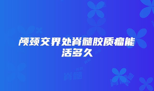 颅颈交界处脊髓胶质瘤能活多久