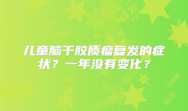 儿童脑干胶质瘤复发的症状？一年没有变化？