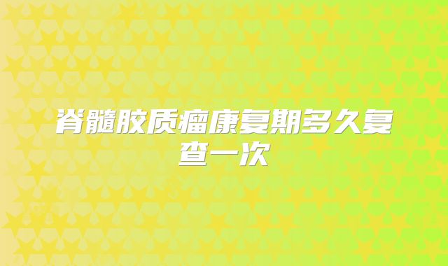 脊髓胶质瘤康复期多久复查一次