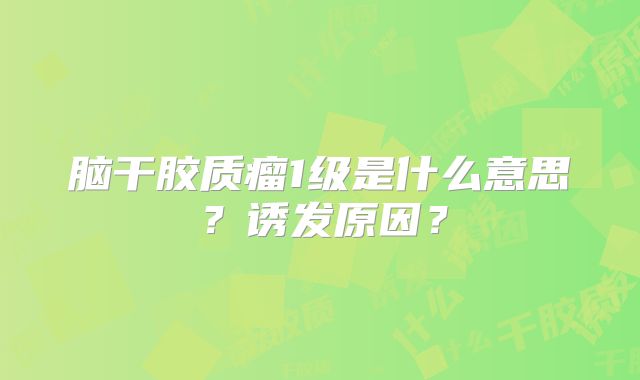 脑干胶质瘤1级是什么意思？诱发原因？