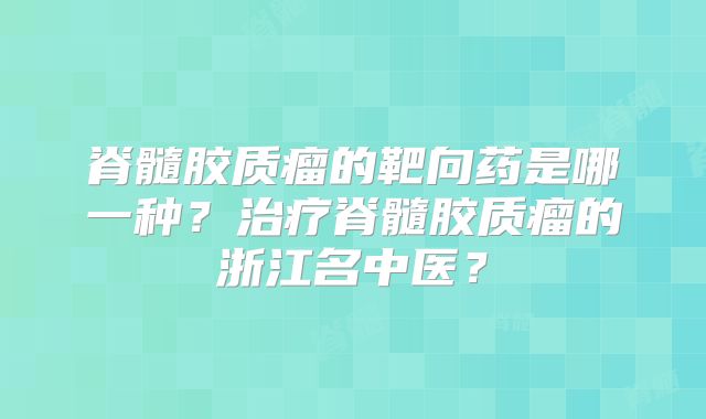 脊髓胶质瘤的靶向药是哪一种？治疗脊髓胶质瘤的浙江名中医？