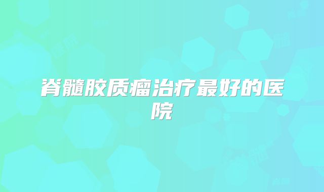 脊髓胶质瘤治疗最好的医院