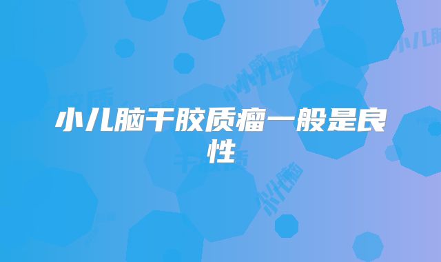 小儿脑干胶质瘤一般是良性