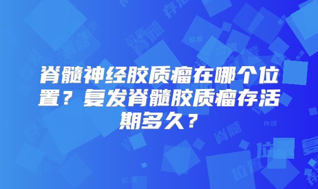 脊髓神经胶质瘤在哪个位置？复发脊髓胶质瘤存活期多久？