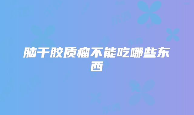 脑干胶质瘤不能吃哪些东西