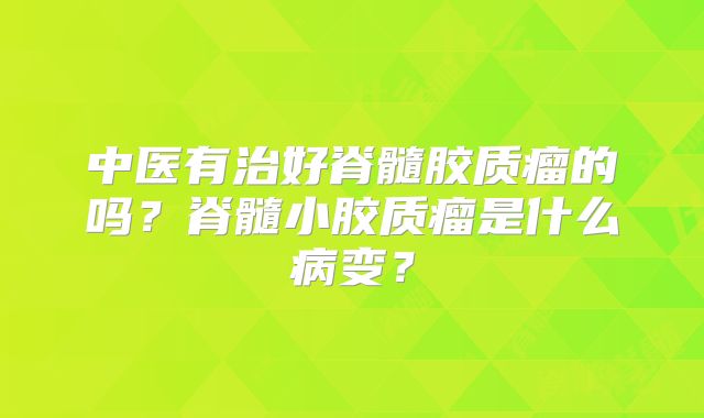 中医有治好脊髓胶质瘤的吗？脊髓小胶质瘤是什么病变？