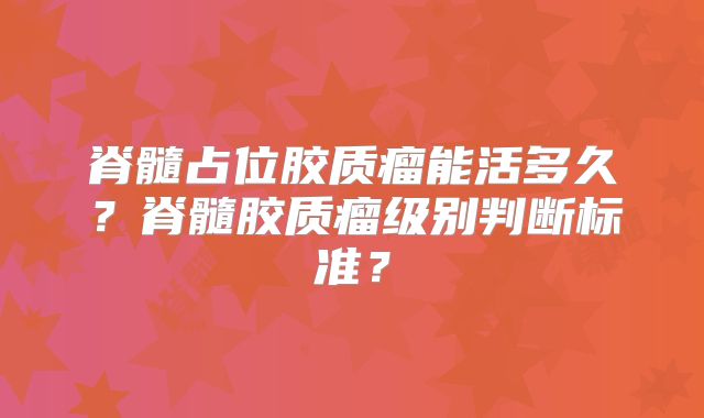 脊髓占位胶质瘤能活多久？脊髓胶质瘤级别判断标准？
