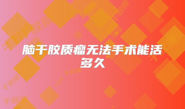 脑干胶质瘤无法手术能活多久