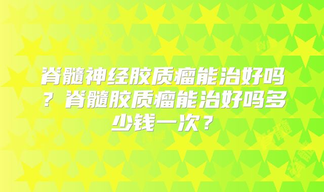 脊髓神经胶质瘤能治好吗？脊髓胶质瘤能治好吗多少钱一次？