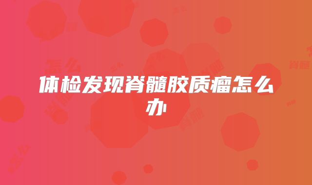 体检发现脊髓胶质瘤怎么办