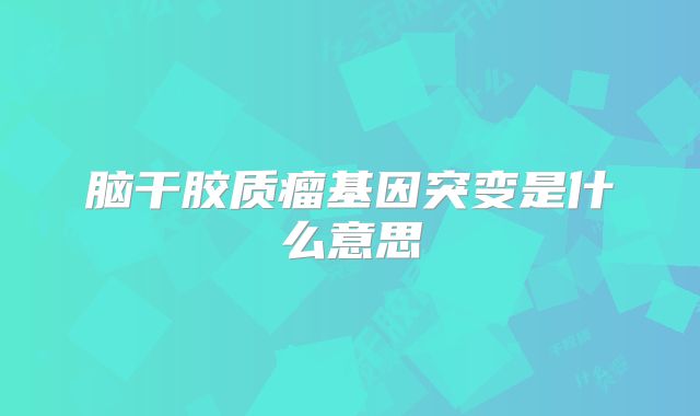 脑干胶质瘤基因突变是什么意思