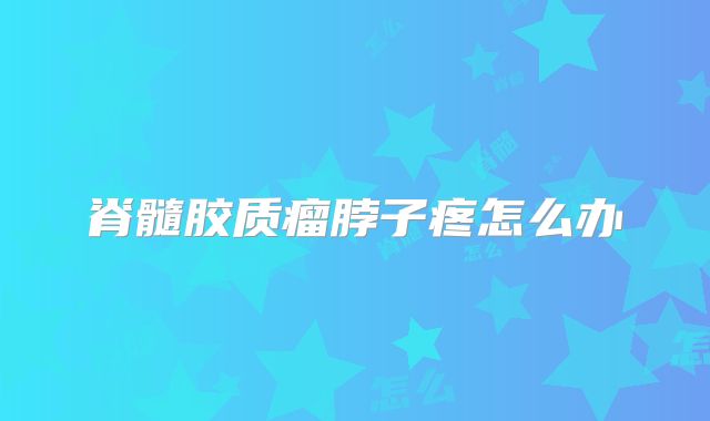 脊髓胶质瘤脖子疼怎么办