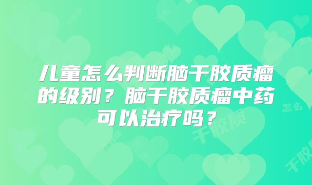 儿童怎么判断脑干胶质瘤的级别？脑干胶质瘤中药可以治疗吗？