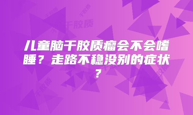 儿童脑干胶质瘤会不会嗜睡？走路不稳没别的症状？
