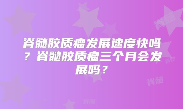 脊髓胶质瘤发展速度快吗？脊髓胶质瘤三个月会发展吗？