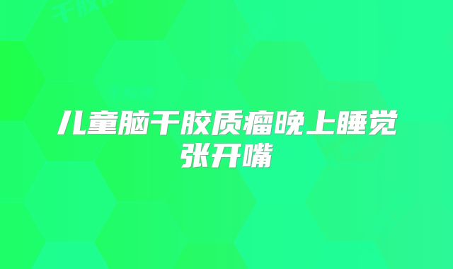 儿童脑干胶质瘤晚上睡觉张开嘴